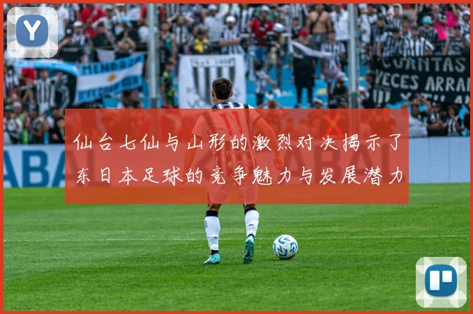 仙台七仙与山形的激烈对决揭示了东日本足球的竞争魅力与发展潜力