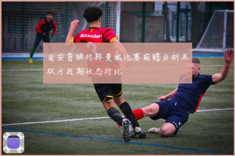 南安普顿对阵曼城比赛前瞻分析及双方近期状态对比