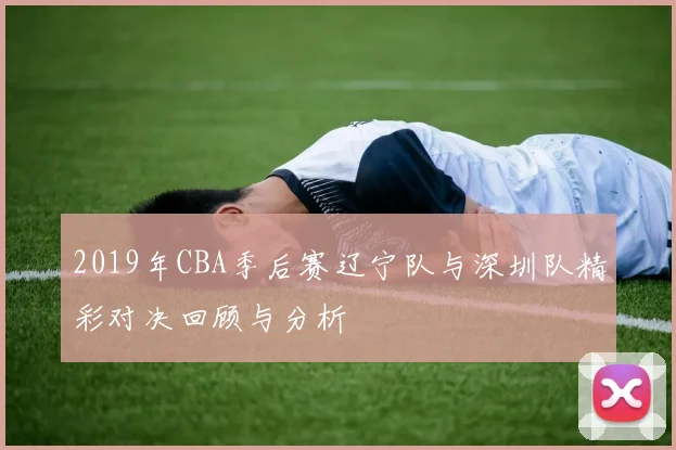 2019年CBA季后赛辽宁队与深圳队精彩对决回顾与分析