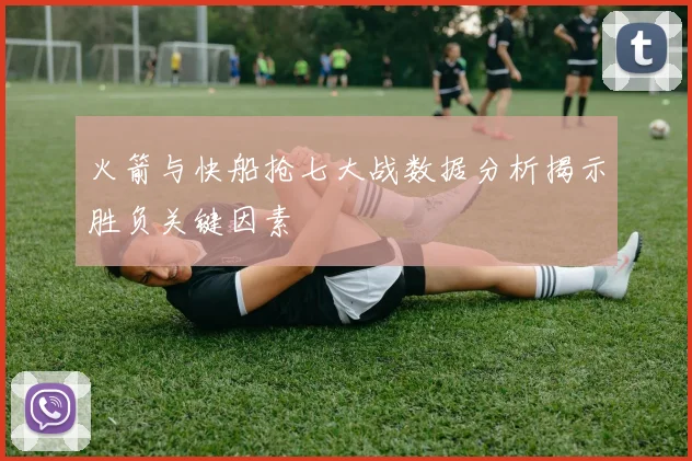 火箭与快船抢七大战数据分析揭示胜负关键因素