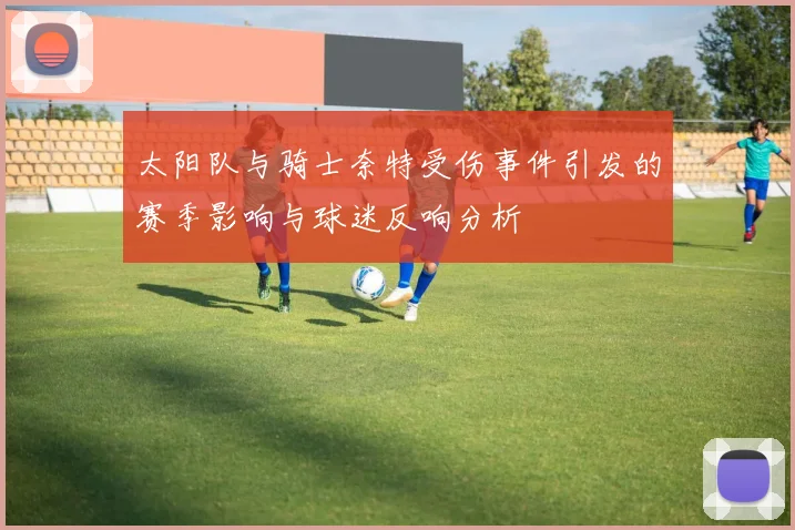 太阳队与骑士奈特受伤事件引发的赛季影响与球迷反响分析