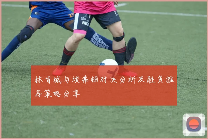 林肯城与埃弗顿对决分析及胜负推荐策略分享