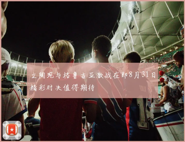 立陶宛与格鲁吉亚激战在即8月31日精彩对决值得期待