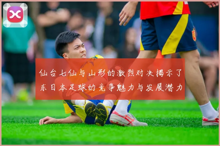 仙台七仙与山形的激烈对决揭示了东日本足球的竞争魅力与发展潜力