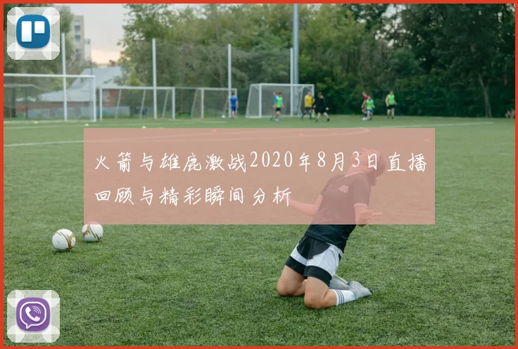 火箭与雄鹿激战2020年8月3日直播回顾与精彩瞬间分析