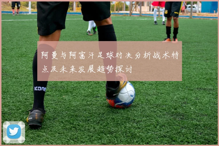 阿曼与阿富汗足球对决分析战术特点及未来发展趋势探讨