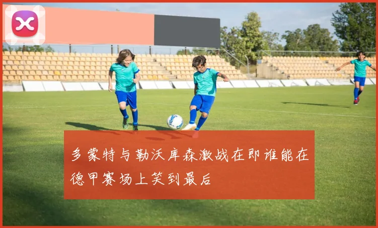 多蒙特与勒沃库森激战在即谁能在德甲赛场上笑到最后