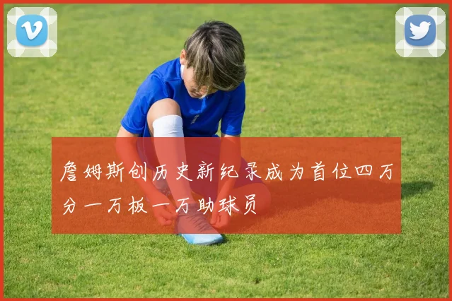 詹姆斯创历史新纪录成为首位四万分一万板一万助球员