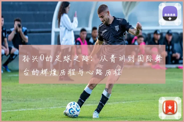 孙兴O的足球之路：从青训到国际舞台的辉煌历程与心路历程