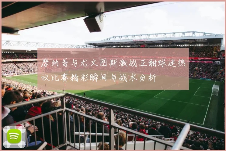 摩纳哥与尤文图斯激战正酣球迷热议比赛精彩瞬间与战术分析